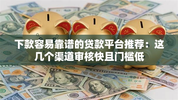 下款容易靠谱的贷款平台推荐:这几个渠道审核快且门槛低 下款容易靠谱的贷款平台推荐:这几个渠道审核快且门槛低