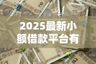 2025最新小额借款平台有哪些?新口子秒批攻略全解析 2025最新小额借款平台有哪些?新口子秒批攻略全解析