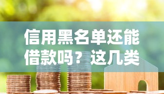信用黑名单还能借款吗？这几类平台实测可尝试！