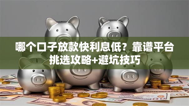 哪个口子放款快利息低？靠谱平台挑选攻略+避坑技巧