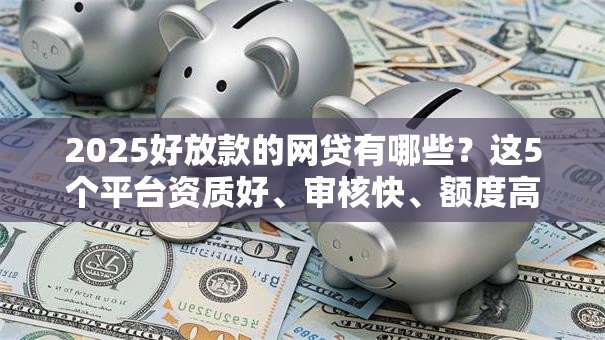 2025好放款的网贷有哪些?这5个平台资质好、审核快、额度高! 2025好放款的网贷有哪些?这5个平台资质好、审核快、额度高!