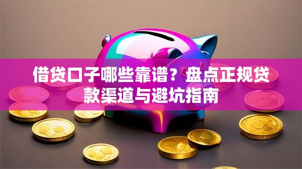 借贷口子哪些靠谱?盘点正规贷款渠道与避坑指南 借贷口子哪些靠谱?盘点正规贷款渠道与避坑指南