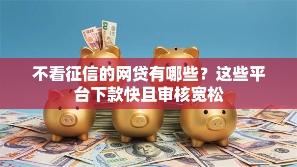 不看征信的网贷有哪些？这些平台下款快且审核宽松