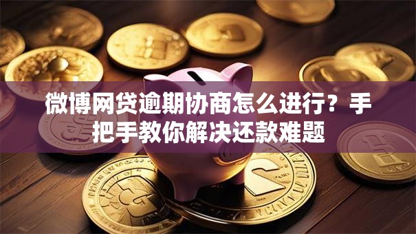 微博网贷逾期协商怎么进行?手把手教你解决还款难题 微博网贷逾期协商怎么进行?手把手教你解决还款难题