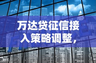 万达贷征信接入策略调整,你的贷款申请会受影响吗? 万达贷征信接入策略调整,你的贷款申请会受影响吗?