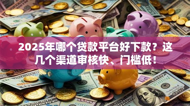 2025年哪个贷款平台好下款?这几个渠道审核快、门槛低! 2025年哪个贷款平台好下款?这几个渠道审核快、门槛低!