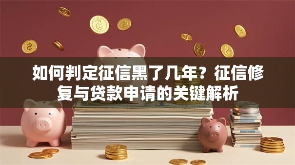 如何判定征信黑了几年？征信修复与贷款申请的关键解析