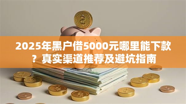 2025年黑户借5000元哪里能下款？真实渠道推荐及避坑指南