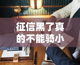 征信黑了真的不能骑小黄车吗?贷款人必看的信用修复指南 征信黑了真的不能骑小黄车吗?贷款人必看的信用修复指南