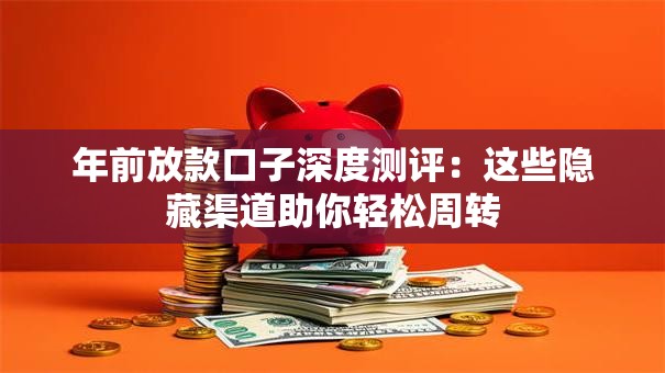 年前放款口子深度测评:这些隐藏渠道助你轻松周转 年前放款口子深度测评:这些隐藏渠道助你轻松周转