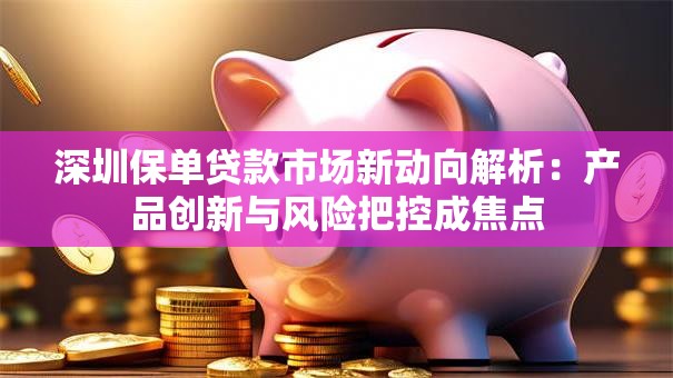 深圳保单贷款市场新动向解析:产品创新与风险把控成焦点 深圳保单贷款市场新动向解析:产品创新与风险把控成焦点