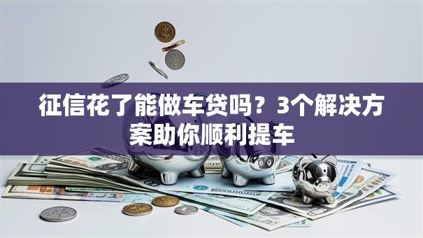 征信花了能做车贷吗?3个解决方案助你顺利提车 征信花了能做车贷吗?3个解决方案助你顺利提车
