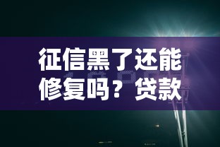 征信黑了还能修复吗?贷款用户必看的信用重生指南 征信黑了还能修复吗?贷款用户必看的信用重生指南