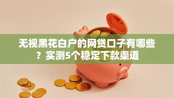 无视黑花白户的网贷口子有哪些?实测5个稳定下款渠道 无视黑花白户的网贷口子有哪些?实测5个稳定下款渠道