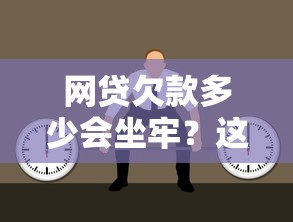 网贷欠款多少会坐牢？这些后果你可能想不到