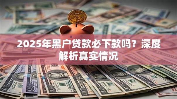 2025年黑户贷款必下款吗？深度解析真实情况
