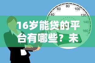 16岁能贷的平台有哪些？未成年贷款渠道风险全解析