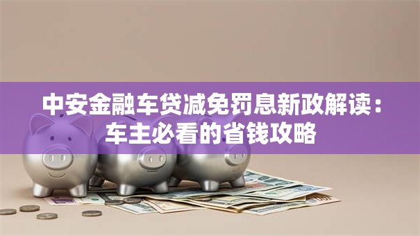 中安金融车贷减免罚息新政解读:车主必看的省钱攻略 中安金融车贷减免罚息新政解读:车主必看的省钱攻略