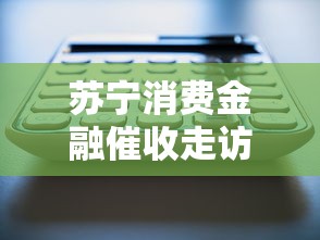 苏宁消费金融催收走访是真的吗？用户必知的催收流程解析