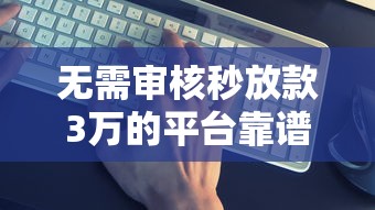 无需审核秒放款3万的平台靠谱吗?真实测评与避坑指南 无需审核秒放款3万的平台靠谱吗?真实测评与避坑指南