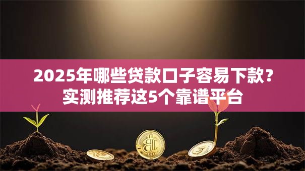 2025年哪些贷款口子容易下款？实测推荐这5个靠谱平台