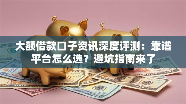 大额借款口子资讯深度评测:靠谱平台怎么选?避坑指南来了 大额借款口子资讯深度评测:靠谱平台怎么选?避坑指南来了