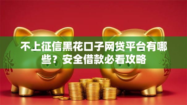 不上征信黑花口子网贷平台有哪些?安全借款必看攻略 不上征信黑花口子网贷平台有哪些?安全借款必看攻略