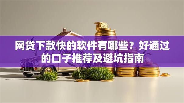 网贷下款快的软件有哪些？好通过的口子推荐及避坑指南