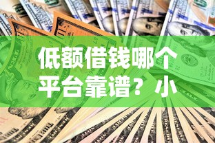 低额借钱哪个平台靠谱?小额贷款怎么选最划算 低额借钱哪个平台靠谱?小额贷款怎么选最划算