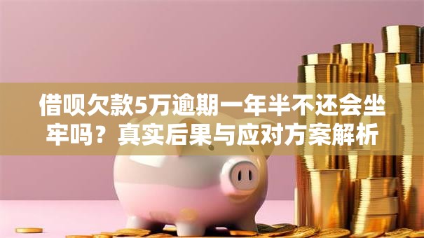 借呗欠款5万逾期一年半不还会坐牢吗？真实后果与应对方案解析