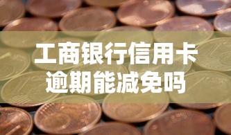 工商银行信用卡逾期能减免吗？真实政策与协商技巧全解析