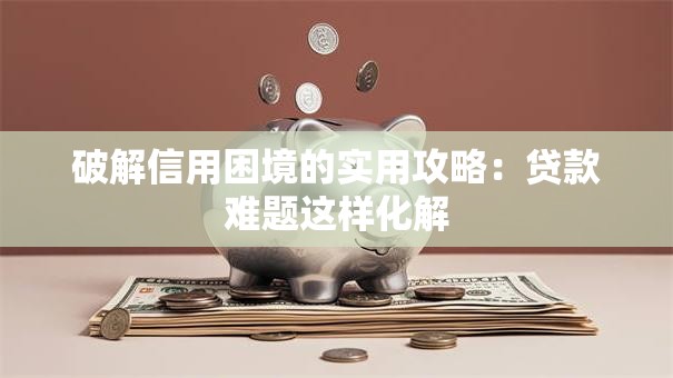 破解信用困境的实用攻略：贷款难题这样化解
