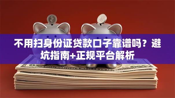 不用扫身份证贷款口子靠谱吗?避坑指南+正规平台解析 不用扫身份证贷款口子靠谱吗?避坑指南+正规平台解析