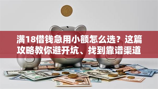 满18借钱急用小额怎么选?这篇攻略教你避开坑、找到靠谱渠道! 满18借钱急用小额怎么选?这篇攻略教你避开坑、找到靠谱渠道!