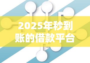 2025年秒到账的借款平台真的来了?抢先了解这些核心变化! 2025年秒到账的借款平台真的来了?抢先了解这些核心变化!