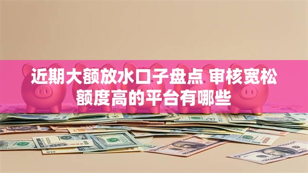 近期大额放水口子盘点 审核宽松额度高的平台有哪些