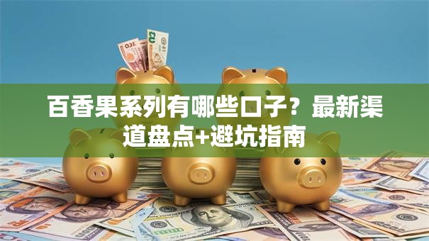 百香果系列有哪些口子？最新渠道盘点+避坑指南