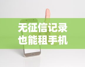 无征信记录也能租手机？揭秘免信用审核租机服务靠谱吗
