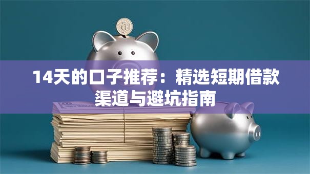 14天的口子推荐：精选短期借款渠道与避坑指南