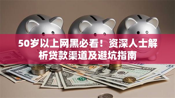 50岁以上网黑必看!资深人士解析贷款渠道及避坑指南 50岁以上网黑必看!资深人士解析贷款渠道及避坑指南