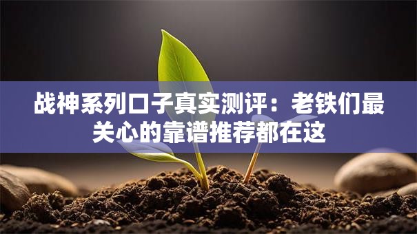 战神系列口子真实测评：老铁们最关心的靠谱推荐都在这