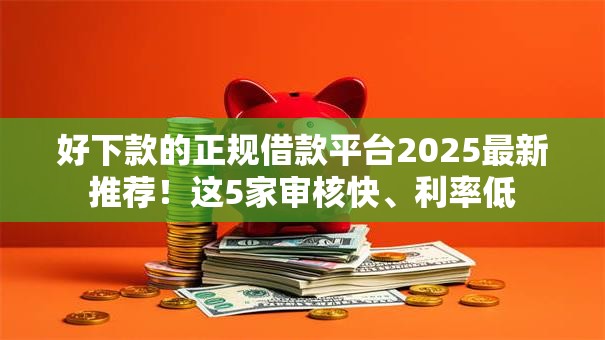 好下款的正规借款平台2025最新推荐!这5家审核快、利率低 好下款的正规借款平台2025最新推荐!这5家审核快、利率低