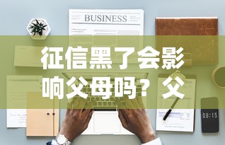 征信黑了会影响父母吗？父母征信不良连带责任全解析