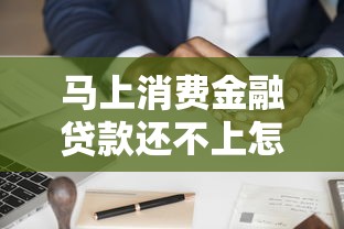 马上消费金融贷款还不上怎么办？协商还款方案全解析