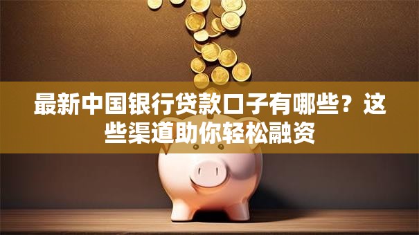 最新中国银行贷款口子有哪些？这些渠道助你轻松融资