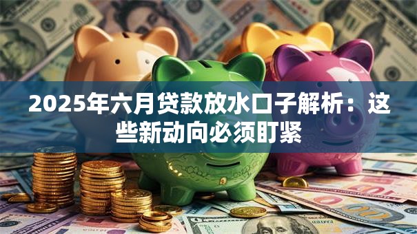 2025年六月贷款放水口子解析:这些新动向必须盯紧 2025年六月贷款放水口子解析:这些新动向必须盯紧