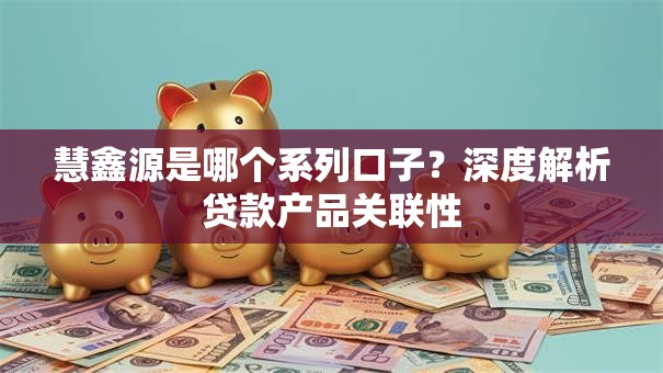 慧鑫源是哪个系列口子?深度解析贷款产品关联性 慧鑫源是哪个系列口子?深度解析贷款产品关联性