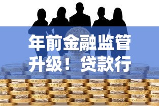 年前金融监管升级！贷款行业迎来哪些变化？新政解读与应对策略