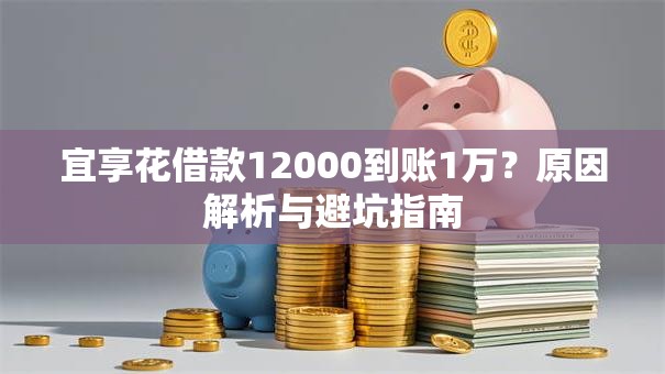 宜享花借款12000到账1万?原因解析与避坑指南 宜享花借款12000到账1万?原因解析与避坑指南