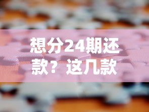 想分24期还款?这几款借贷产品值得考虑! 想分24期还款?这几款借贷产品值得考虑!